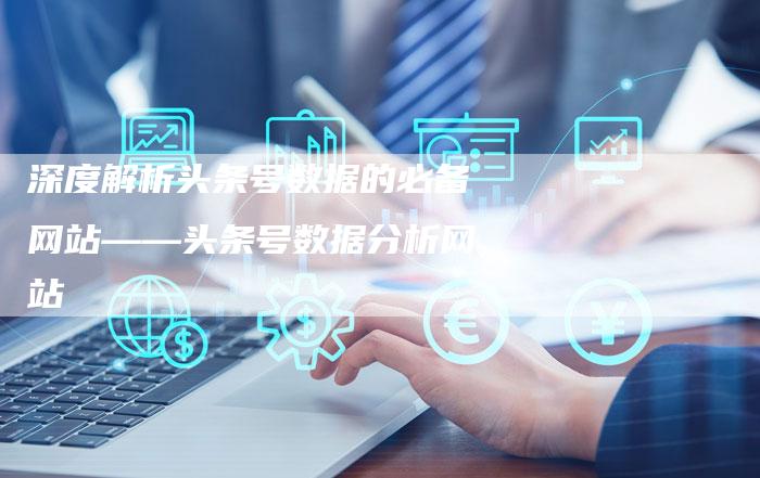 深度解析头条号数据的必备网站——头条号数据分析网站-夫唯域名网