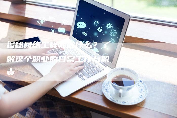 揭秘网络工程师做什么？了解这个职业的日常工作与职责-夫唯域名网