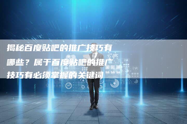 揭秘百度贴吧的推广技巧有哪些？属于百度贴吧的推广技巧有必须掌握的关键词