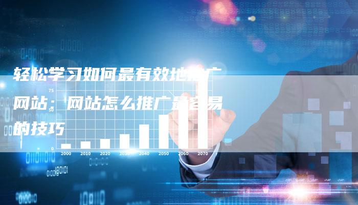 轻松学习如何最有效地推广网站：网站怎么推广最容易的技巧