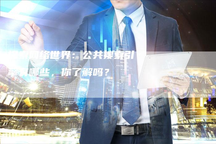 探索网络世界：公共搜索引擎有哪些，你了解吗？
