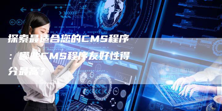 探索最适合您的CMS程序：哪些CMS程序友好性得分最高？-夫唯域名网