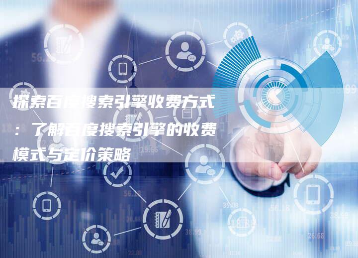探索百度搜索引擎收费方式：了解百度搜索引擎的收费模式与定价策略