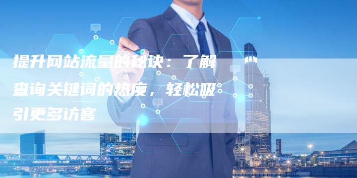 提升网站流量的秘诀：了解查询关键词的热度，轻松吸引更多访客