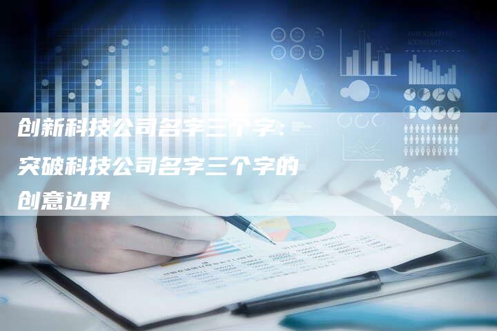 创新科技公司名字三个字：突破科技公司名字三个字的创意边界-夫唯域名网