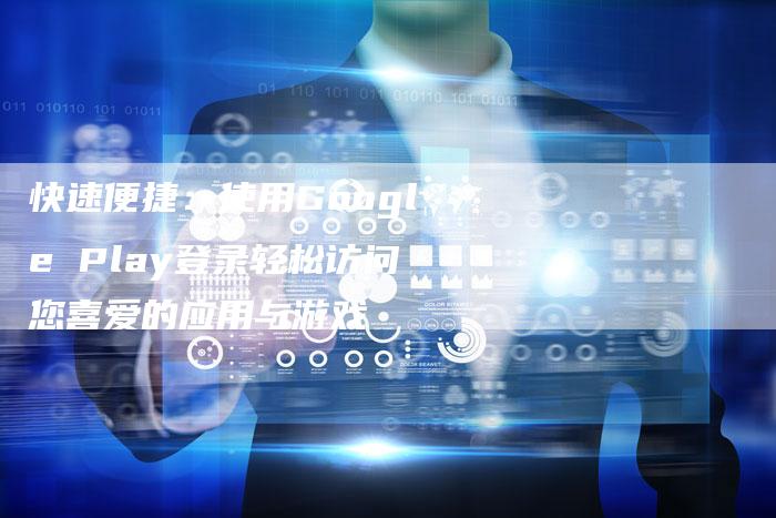 快速便捷：使用Google Play登录轻松访问您喜爱的应用与游戏-夫唯域名网