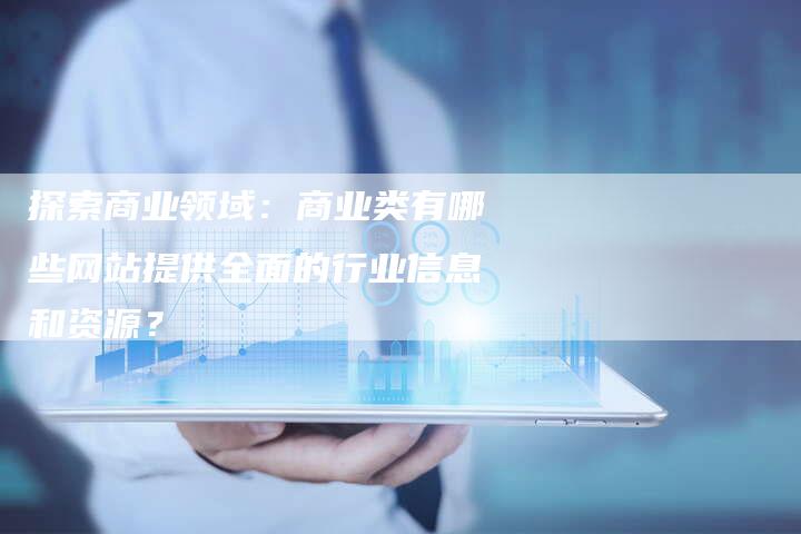 探索商业领域：商业类有哪些网站提供全面的行业信息和资源？-夫唯域名网