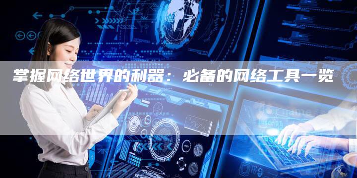 掌握网络世界的利器：必备的网络工具一览
