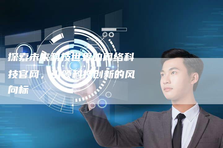 探索未来科技世界的网络科技官网，引领科技创新的风向标-夫唯域名网