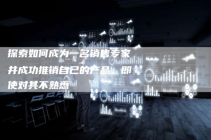 探索如何成为一名销售专家并成功推销自己的产品，即使对其不熟悉-夫唯域名网