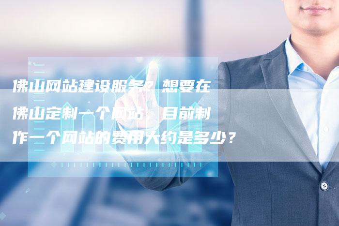 佛山网站建设服务？想要在佛山定制一个网站，目前制作一个网站的费用大约是多少？