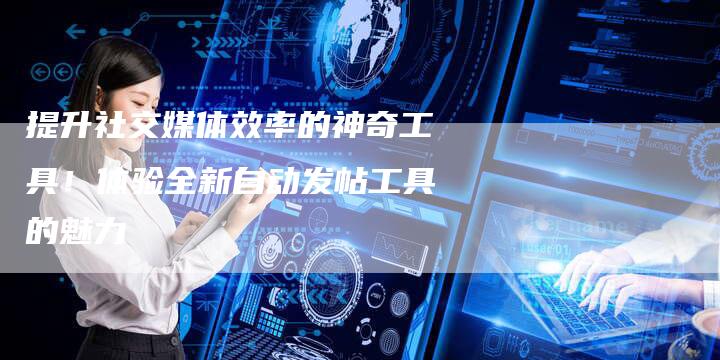 提升社交媒体效率的神奇工具！体验全新自动发帖工具的魅力-夫唯域名网