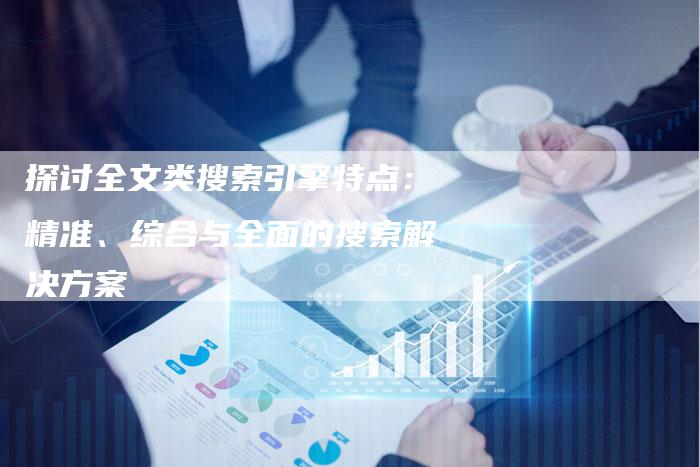 探讨全文类搜索引擎特点:精准、综合与全面的搜索解决方案-夫唯域名网