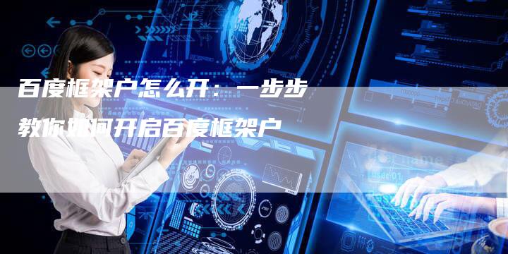 百度框架户怎么开：一步步教你如何开启百度框架户