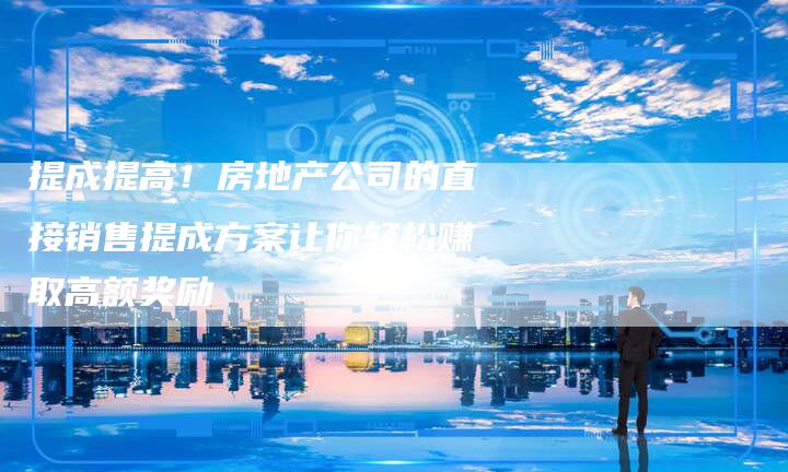 提成提高！房地产公司的直接销售提成方案让你轻松赚取高额奖励-夫唯域名网