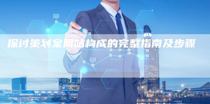 探讨策划案网站构成的完整指南及步骤-夫唯域名网