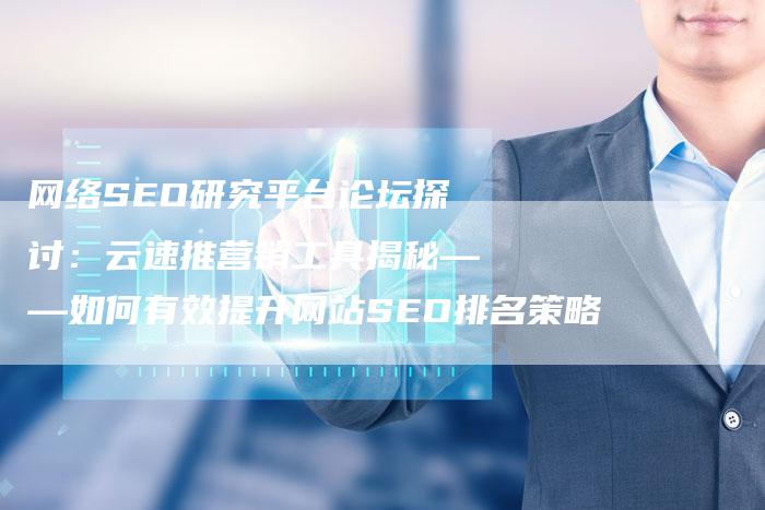 网络SEO研究平台论坛探讨：云速推营销工具揭秘——如何有效提升网站SEO排名策略