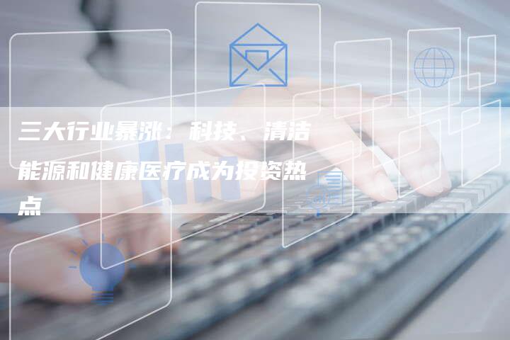 三大行业暴涨：科技、清洁能源和健康医疗成为投资热点-夫唯域名网
