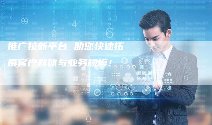 推广拉新平台 助您快速拓展客户群体与业务规模！-夫唯域名网