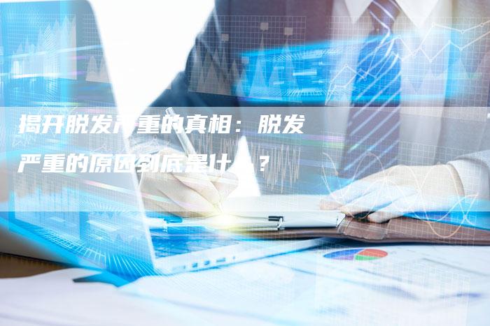 揭开脱发严重的真相：脱发严重的原因到底是什么？-夫唯域名网