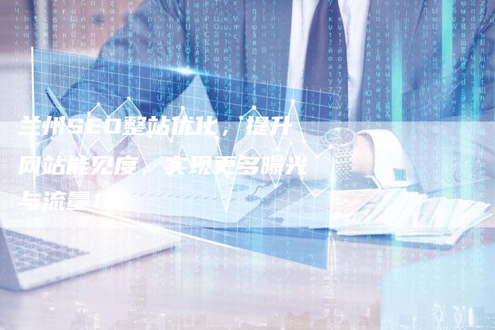 兰州SEO整站优化，提升网站能见度，实现更多曝光与流量！