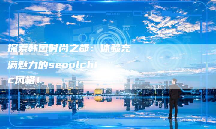 探索韩国时尚之都：体验充满魅力的seoulchic风格！-夫唯域名网