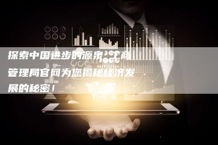 探索中国进步的源泉 工商管理局官网为您揭秘经济发展的秘密！