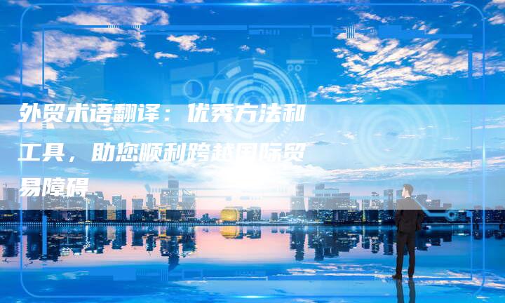 外贸术语翻译:优秀方法和工具,助您顺利跨越国际贸易障碍-夫唯域名网