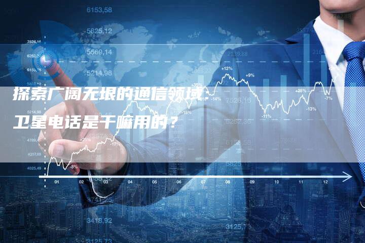 探索广阔无垠的通信领域：卫星电话是干嘛用的？-夫唯域名网