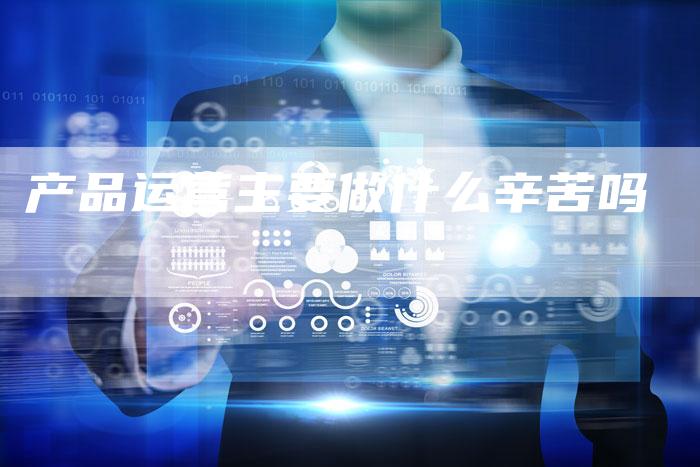 产品运营主要做什么辛苦吗