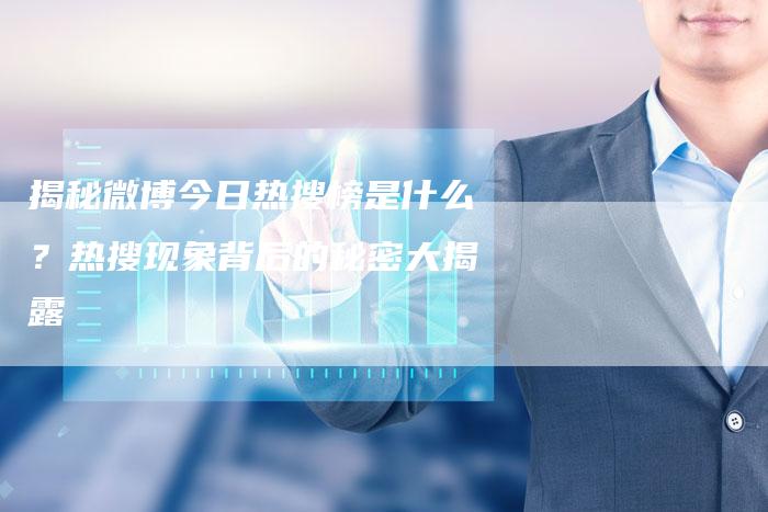 揭秘微博今日热搜榜是什么？热搜现象背后的秘密大揭露-夫唯域名网