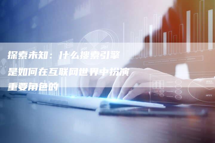 探索未知：什么搜索引擎 是如何在互联网世界中扮演重要角色的