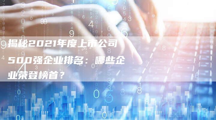 揭秘2021年度上市公司500强企业排名：哪些企业荣登榜首？-夫唯域名网