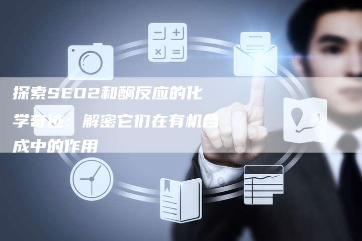 探索SEO2和酮反应的化学奇迹:解密它们在有机合成中的作用-夫唯域名网