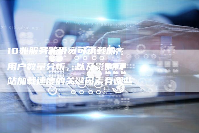 10兆服务器带宽可承载的用户数量分析，以及影响网站加载速度的关键因素有哪些