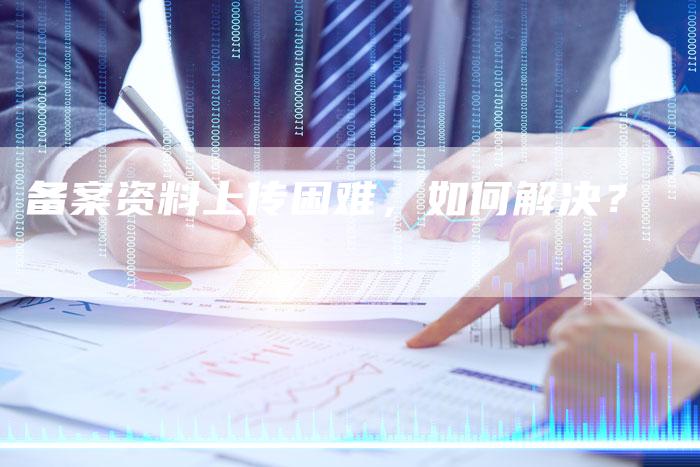 备案资料上传困难，如何解决？-夫唯域名网