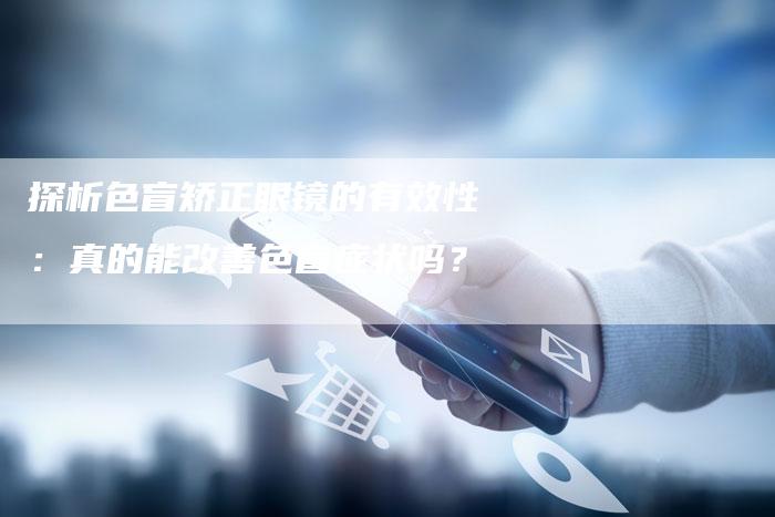 探析色盲矫正眼镜的有效性：真的能改善色盲症状吗？-夫唯域名网