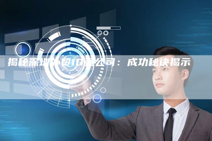 揭秘深圳外贸10强公司：成功秘诀揭示