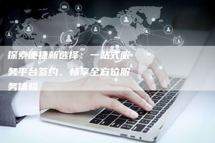 探索便捷新选择：一站式服务平台签约，畅享全方位服务体验