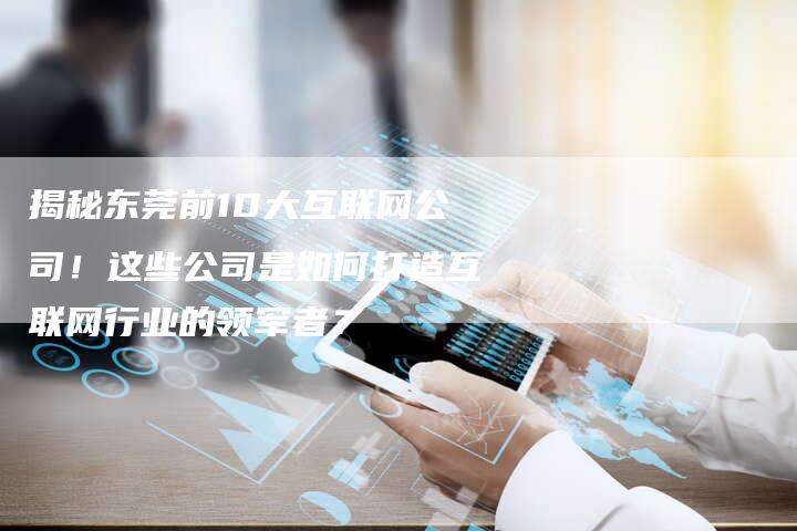 揭秘东莞前10大互联网公司！这些公司是如何打造互联网行业的领军者？