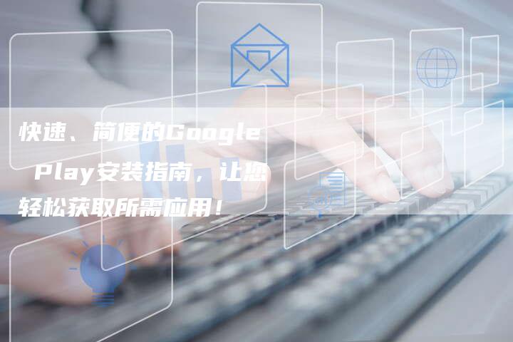 快速、简便的Google Play安装指南，让您轻松获取所需应用！-夫唯域名网