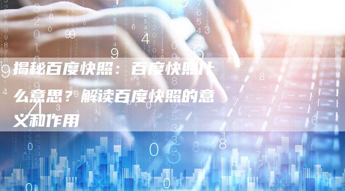 揭秘百度快照：百度快照什么意思？解读百度快照的意义和作用-夫唯域名网