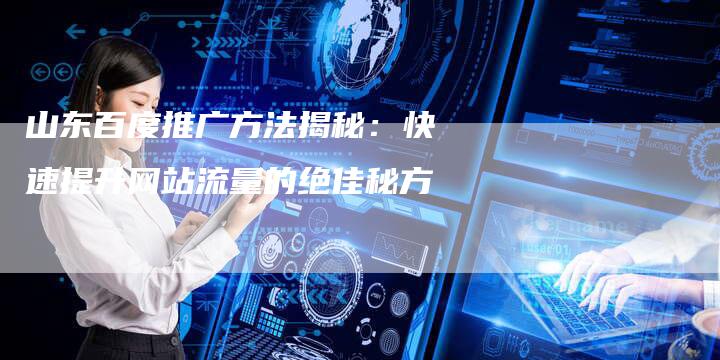 山东百度推广方法揭秘：快速提升网站流量的绝佳秘方-夫唯域名网
