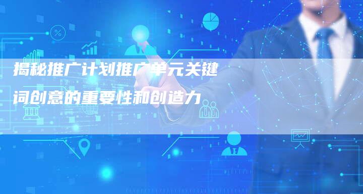 揭秘推广计划推广单元关键词创意的重要性和创造力-夫唯域名网
