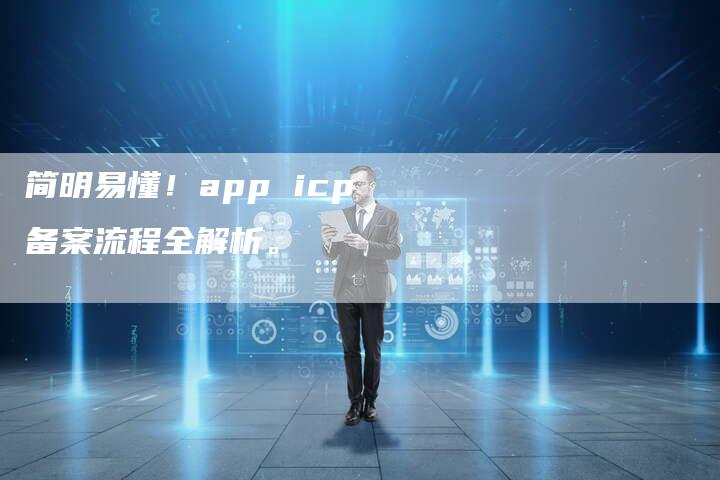 简明易懂！app icp备案流程全解析。-夫唯域名网