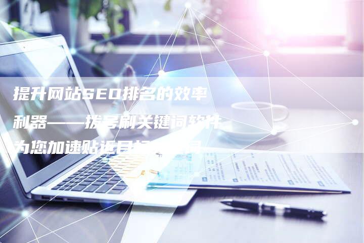 提升网站SEO排名的效率利器——拨号刷关键词软件为您加速贴近目标关键词-夫唯域名网