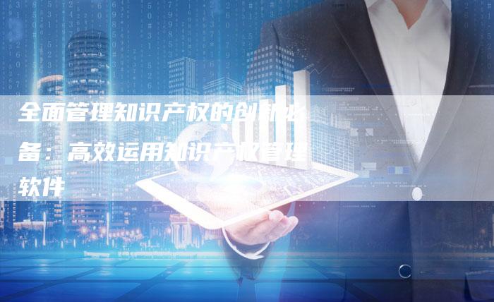 全面管理知识产权的创新必备：高效运用知识产权管理软件-夫唯域名网