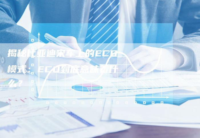 揭秘比亚迪宋车上的ECO模式：ECO到底意味着什么？-夫唯域名网