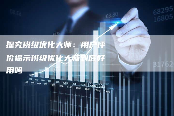 探究班级优化大师:用户评价揭示班级优化大师到底好用吗-夫唯域名网