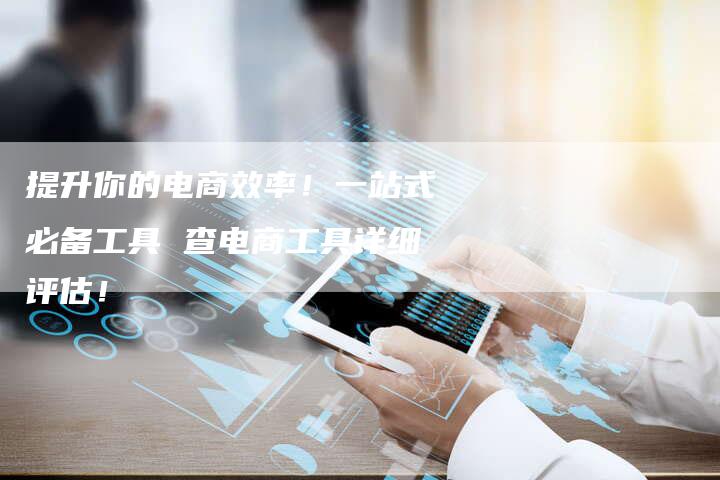 提升你的电商效率！一站式必备工具 查电商工具详细评估！